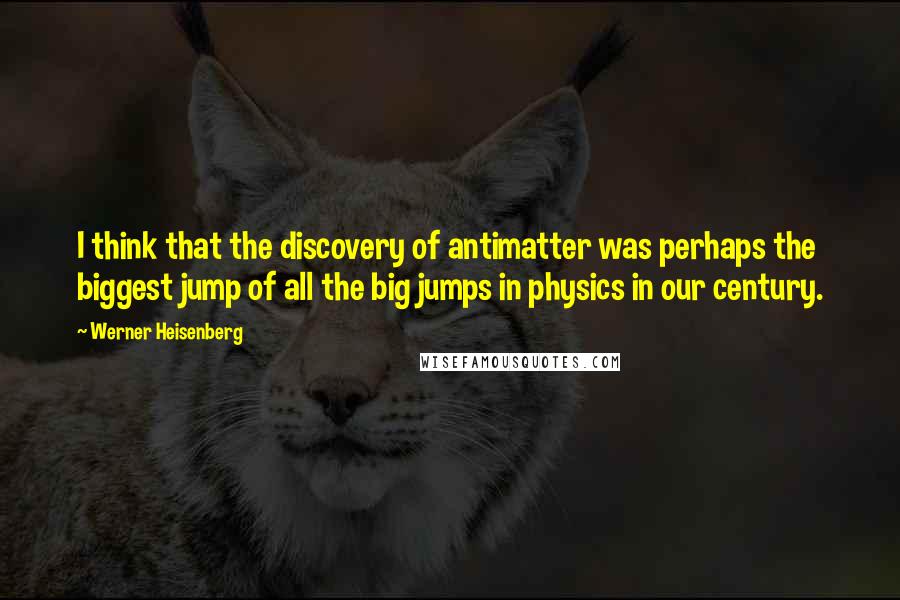 Werner Heisenberg Quotes: I think that the discovery of antimatter was perhaps the biggest jump of all the big jumps in physics in our century.