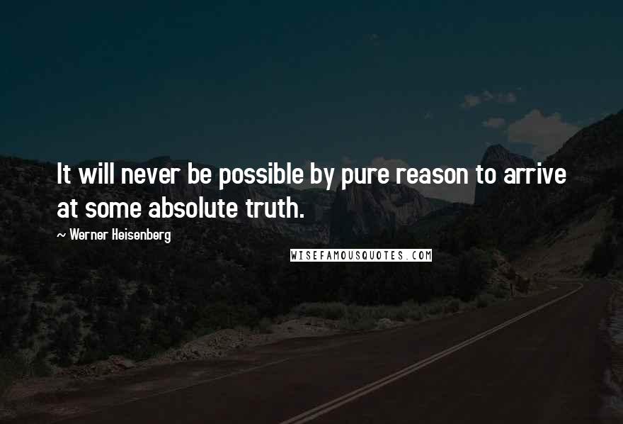 Werner Heisenberg Quotes: It will never be possible by pure reason to arrive at some absolute truth.