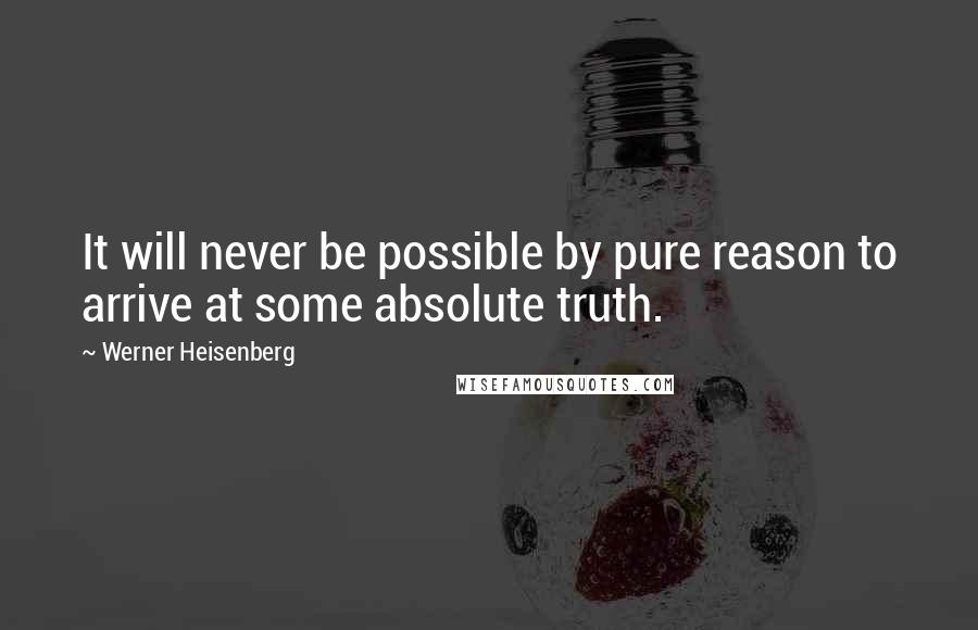 Werner Heisenberg Quotes: It will never be possible by pure reason to arrive at some absolute truth.