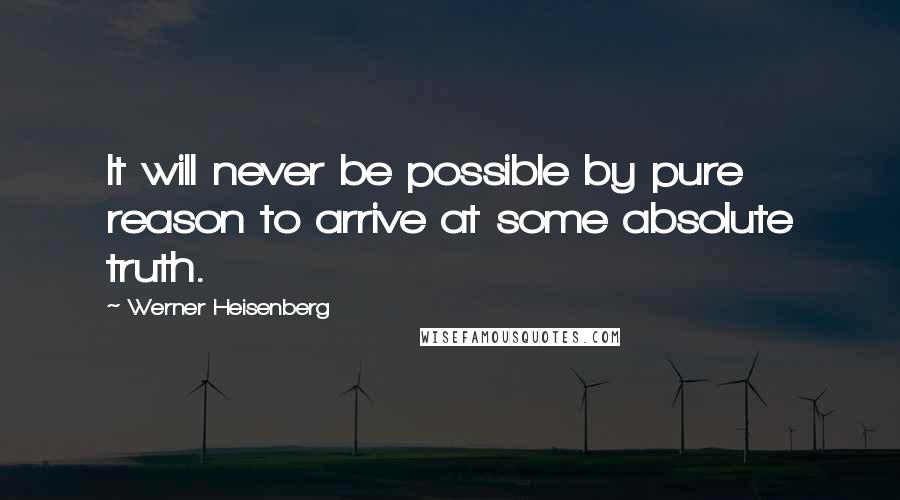 Werner Heisenberg Quotes: It will never be possible by pure reason to arrive at some absolute truth.