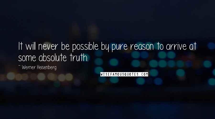 Werner Heisenberg Quotes: It will never be possible by pure reason to arrive at some absolute truth.
