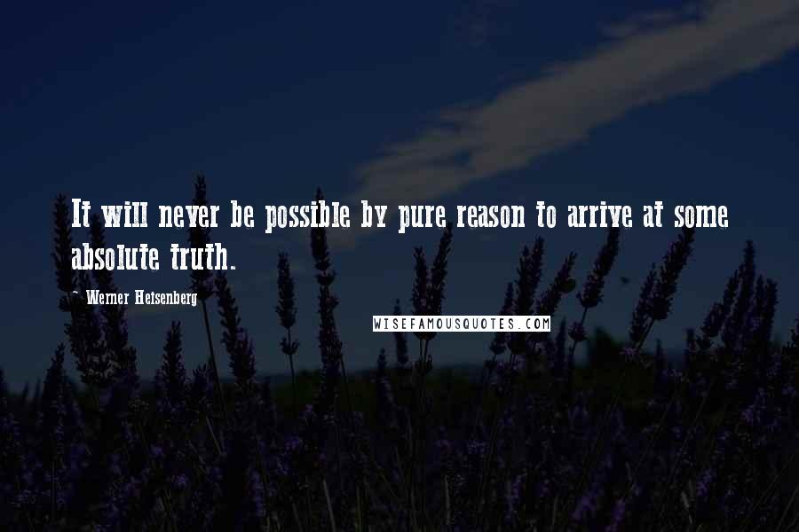 Werner Heisenberg Quotes: It will never be possible by pure reason to arrive at some absolute truth.