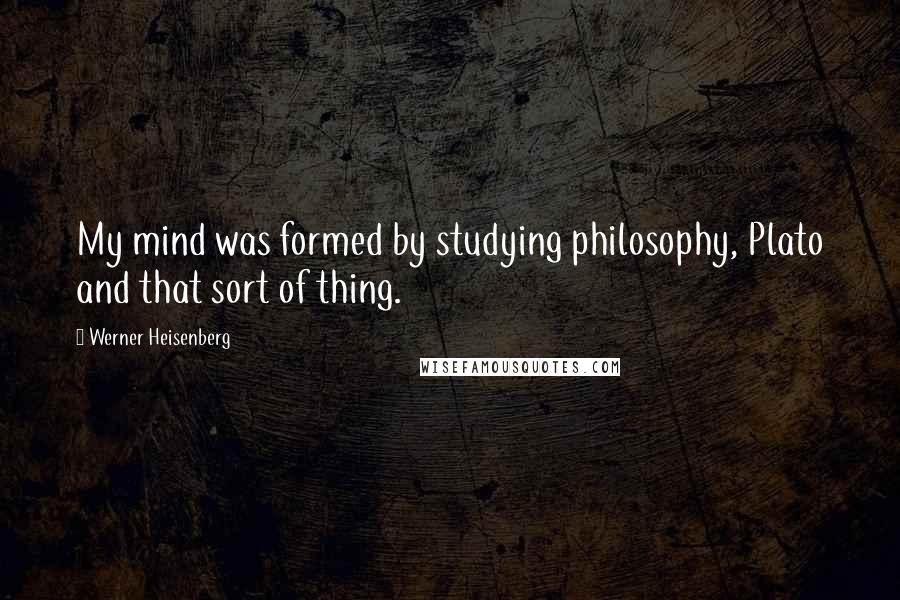 Werner Heisenberg Quotes: My mind was formed by studying philosophy, Plato and that sort of thing.