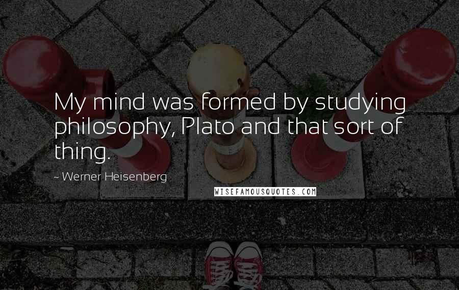 Werner Heisenberg Quotes: My mind was formed by studying philosophy, Plato and that sort of thing.