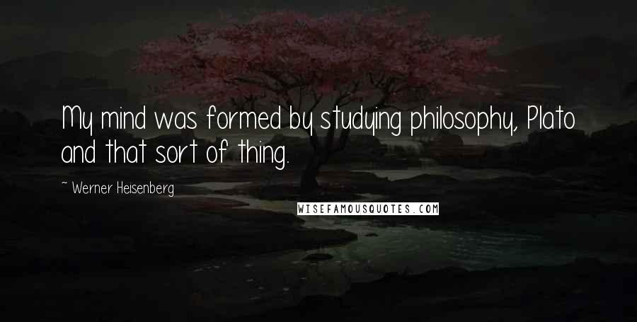 Werner Heisenberg Quotes: My mind was formed by studying philosophy, Plato and that sort of thing.