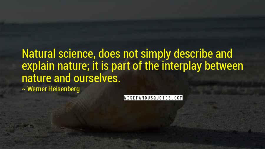 Werner Heisenberg Quotes: Natural science, does not simply describe and explain nature; it is part of the interplay between nature and ourselves.