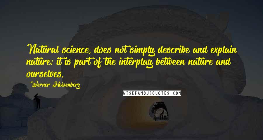 Werner Heisenberg Quotes: Natural science, does not simply describe and explain nature; it is part of the interplay between nature and ourselves.