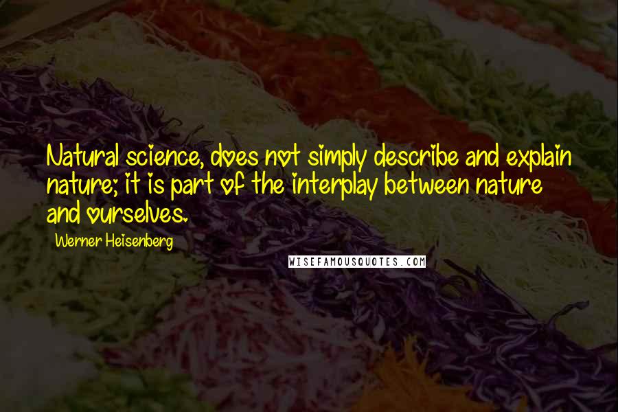 Werner Heisenberg Quotes: Natural science, does not simply describe and explain nature; it is part of the interplay between nature and ourselves.