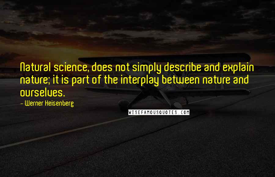 Werner Heisenberg Quotes: Natural science, does not simply describe and explain nature; it is part of the interplay between nature and ourselves.