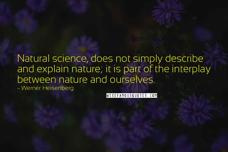 Werner Heisenberg Quotes: Natural science, does not simply describe and explain nature; it is part of the interplay between nature and ourselves.