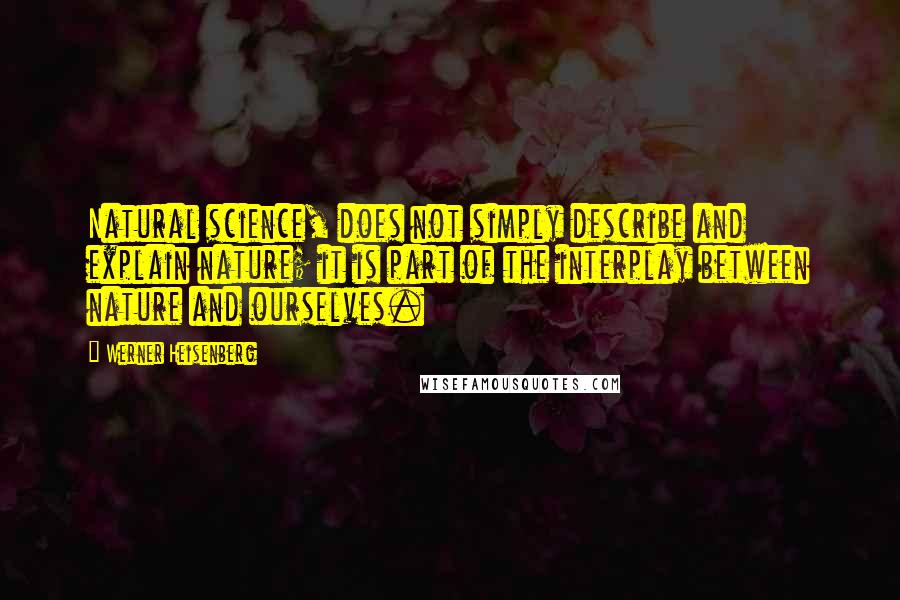 Werner Heisenberg Quotes: Natural science, does not simply describe and explain nature; it is part of the interplay between nature and ourselves.