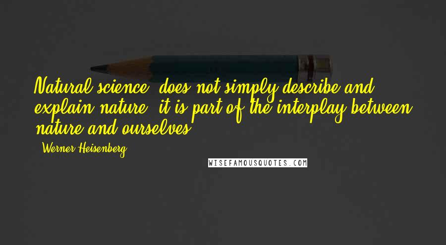 Werner Heisenberg Quotes: Natural science, does not simply describe and explain nature; it is part of the interplay between nature and ourselves.