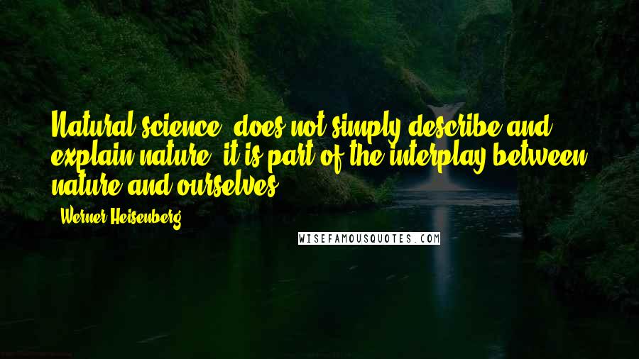 Werner Heisenberg Quotes: Natural science, does not simply describe and explain nature; it is part of the interplay between nature and ourselves.