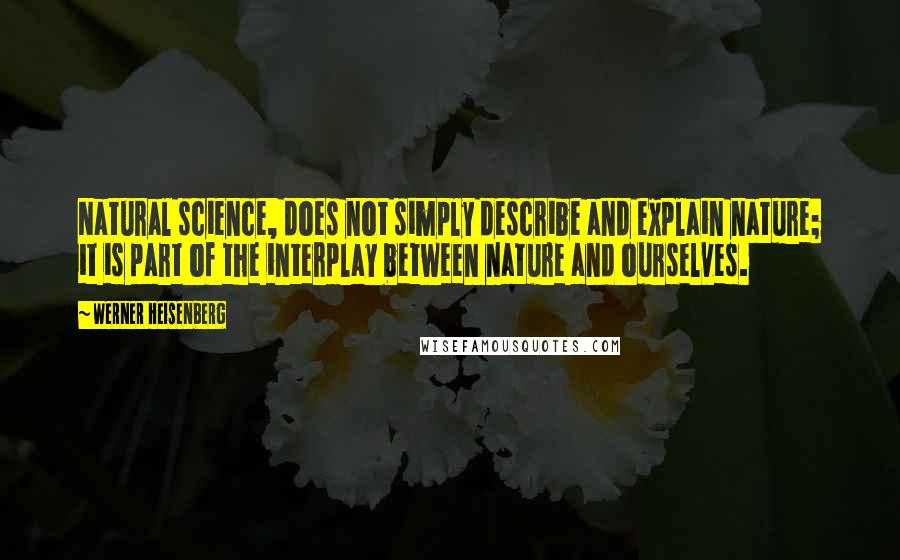 Werner Heisenberg Quotes: Natural science, does not simply describe and explain nature; it is part of the interplay between nature and ourselves.