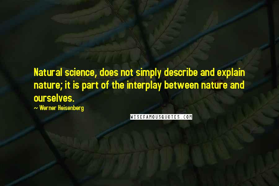 Werner Heisenberg Quotes: Natural science, does not simply describe and explain nature; it is part of the interplay between nature and ourselves.