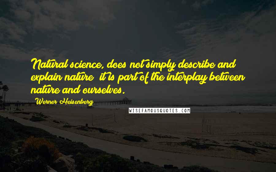 Werner Heisenberg Quotes: Natural science, does not simply describe and explain nature; it is part of the interplay between nature and ourselves.