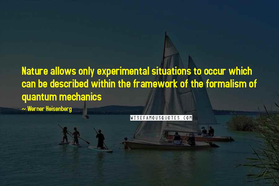 Werner Heisenberg Quotes: Nature allows only experimental situations to occur which can be described within the framework of the formalism of quantum mechanics