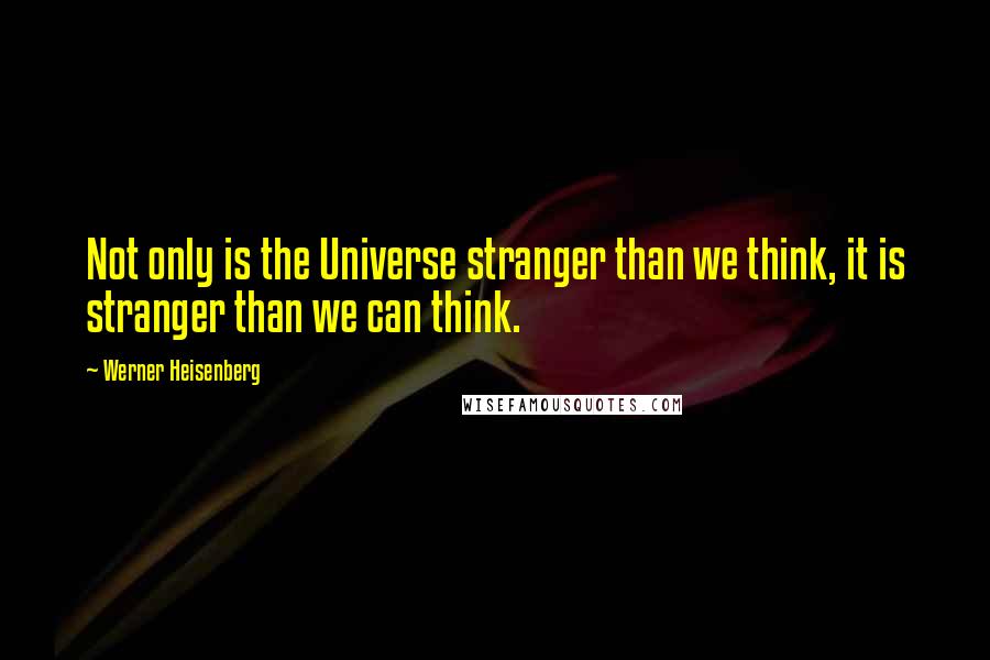Werner Heisenberg Quotes: Not only is the Universe stranger than we think, it is stranger than we can think.