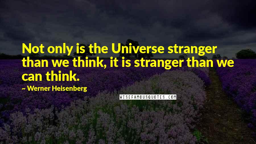 Werner Heisenberg Quotes: Not only is the Universe stranger than we think, it is stranger than we can think.