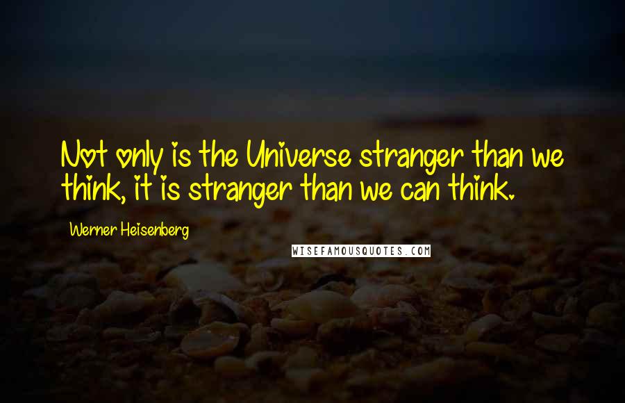 Werner Heisenberg Quotes: Not only is the Universe stranger than we think, it is stranger than we can think.