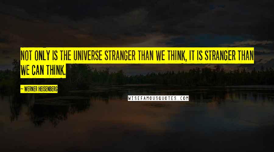 Werner Heisenberg Quotes: Not only is the Universe stranger than we think, it is stranger than we can think.