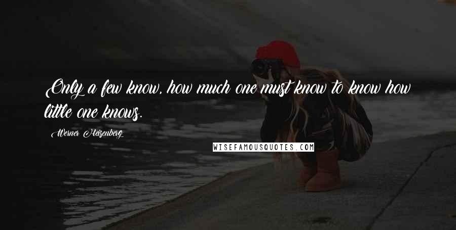 Werner Heisenberg Quotes: Only a few know, how much one must know to know how little one knows.