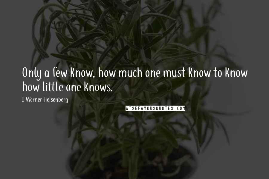 Werner Heisenberg Quotes: Only a few know, how much one must know to know how little one knows.