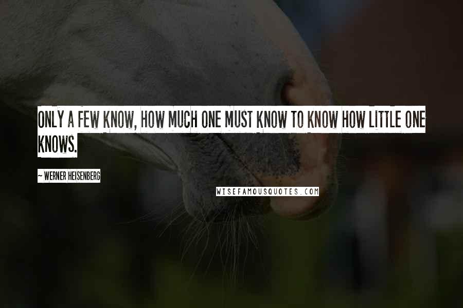 Werner Heisenberg Quotes: Only a few know, how much one must know to know how little one knows.