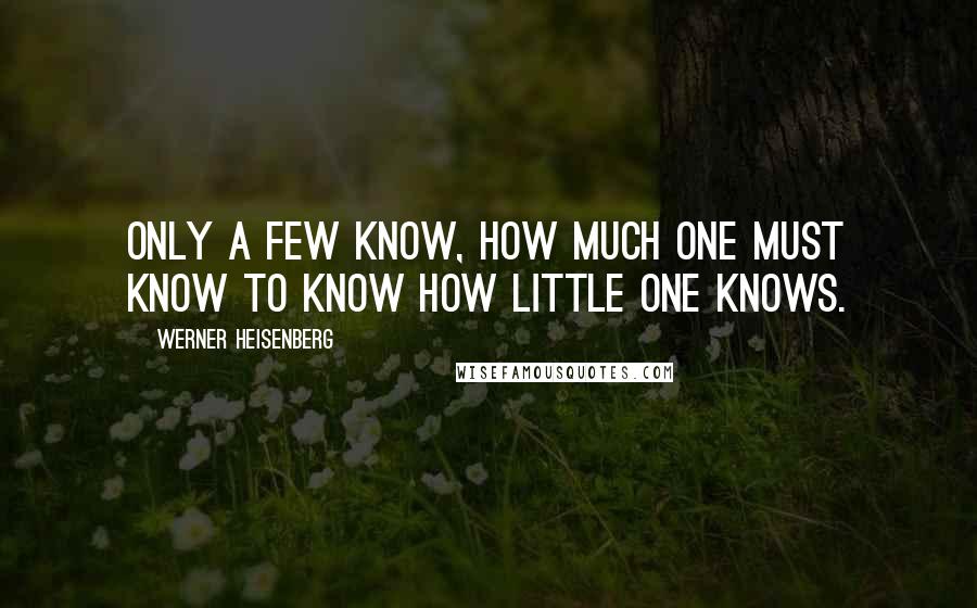 Werner Heisenberg Quotes: Only a few know, how much one must know to know how little one knows.