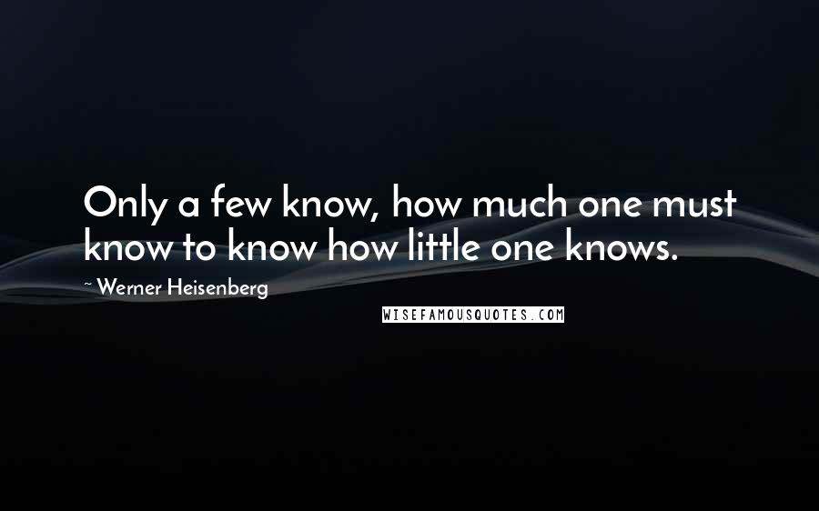 Werner Heisenberg Quotes: Only a few know, how much one must know to know how little one knows.