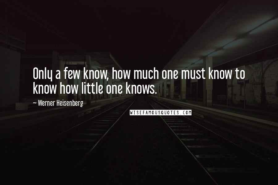Werner Heisenberg Quotes: Only a few know, how much one must know to know how little one knows.