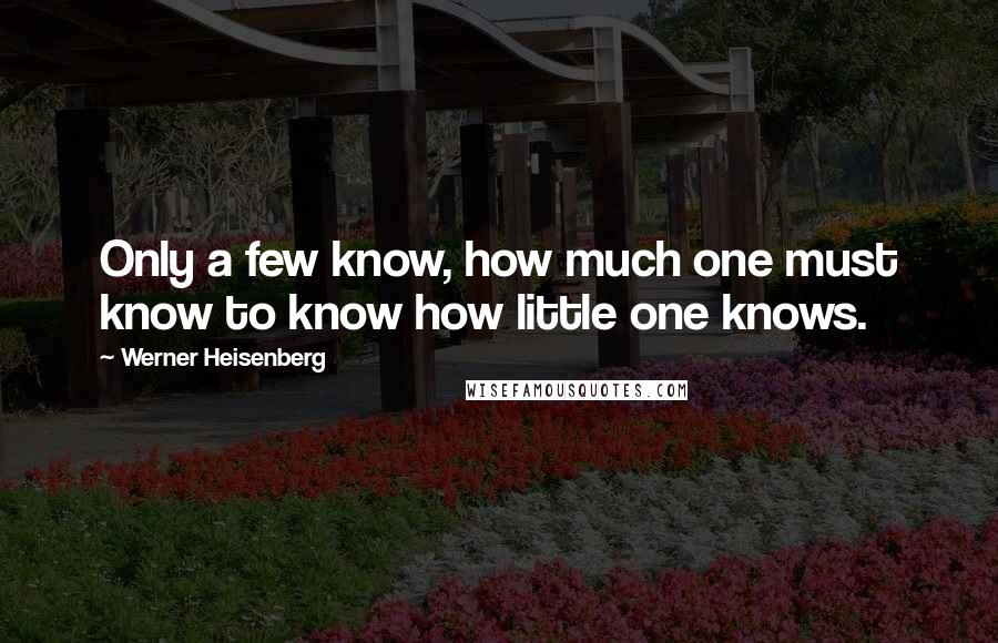 Werner Heisenberg Quotes: Only a few know, how much one must know to know how little one knows.