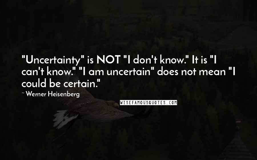 Werner Heisenberg Quotes: "Uncertainty" is NOT "I don't know." It is "I can't know." "I am uncertain" does not mean "I could be certain."