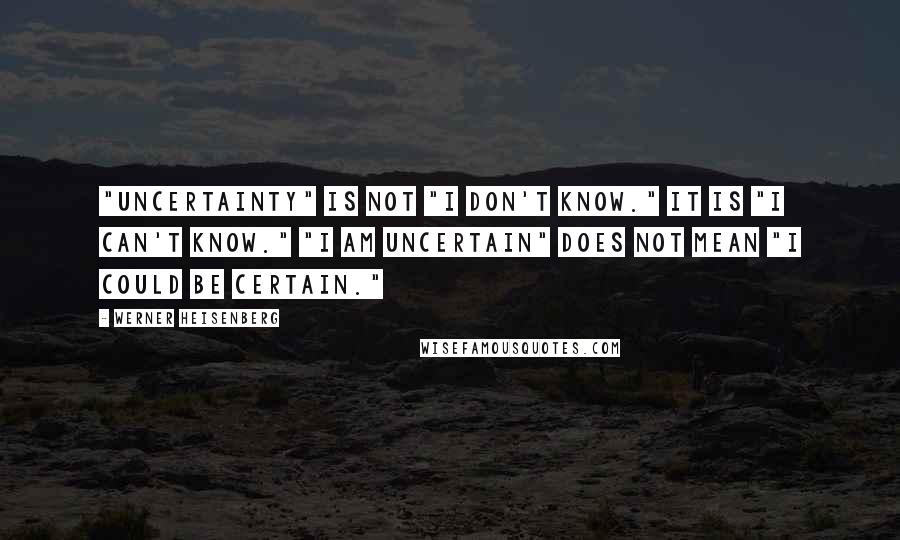 Werner Heisenberg Quotes: "Uncertainty" is NOT "I don't know." It is "I can't know." "I am uncertain" does not mean "I could be certain."