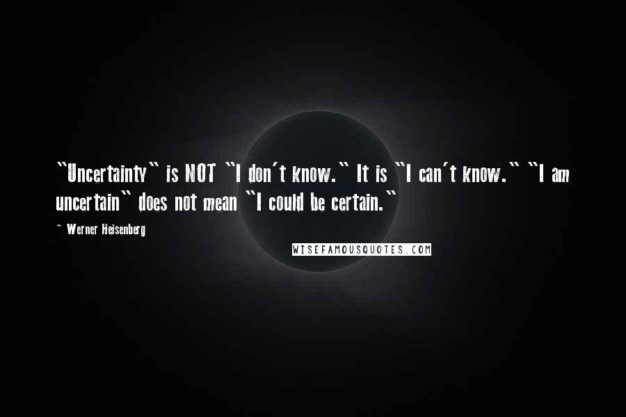 Werner Heisenberg Quotes: "Uncertainty" is NOT "I don't know." It is "I can't know." "I am uncertain" does not mean "I could be certain."