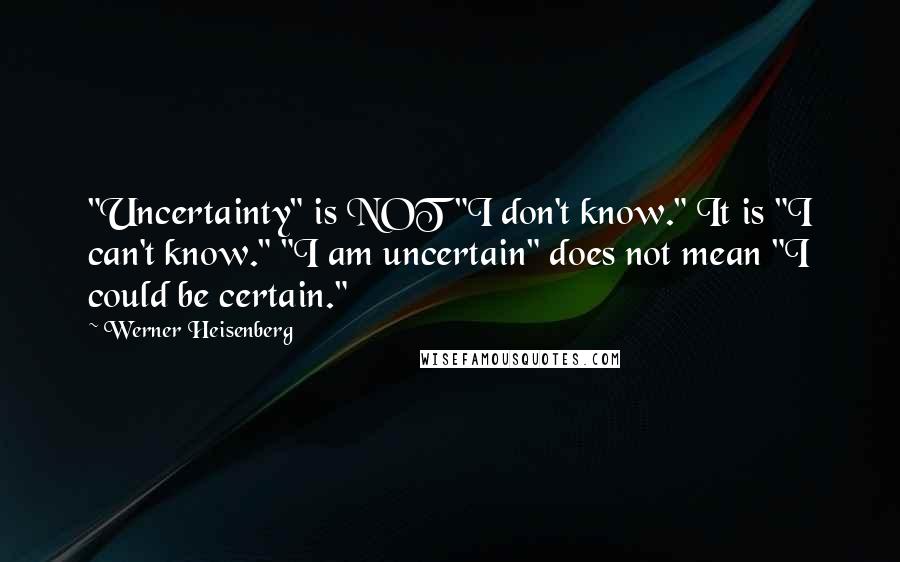 Werner Heisenberg Quotes: "Uncertainty" is NOT "I don't know." It is "I can't know." "I am uncertain" does not mean "I could be certain."