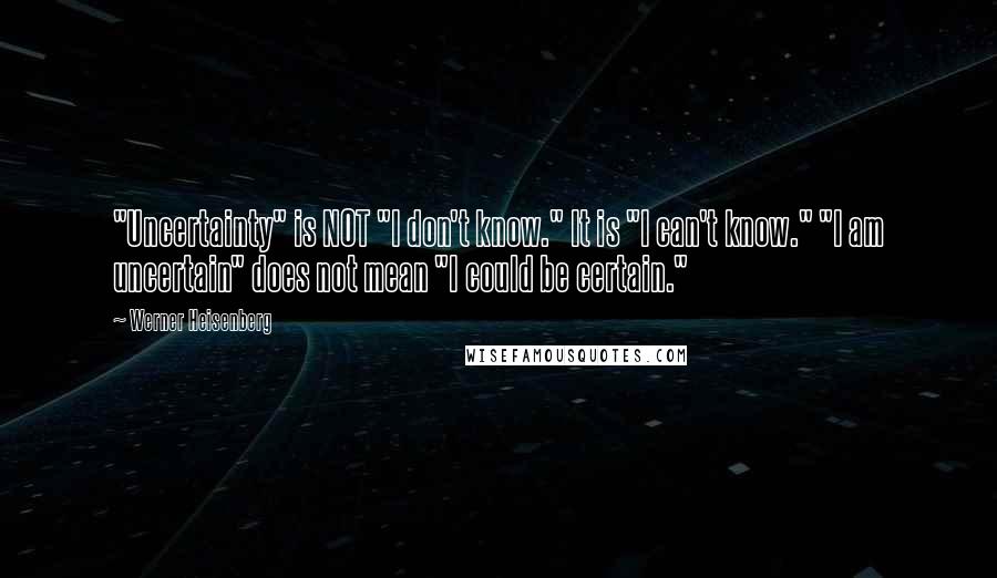 Werner Heisenberg Quotes: "Uncertainty" is NOT "I don't know." It is "I can't know." "I am uncertain" does not mean "I could be certain."