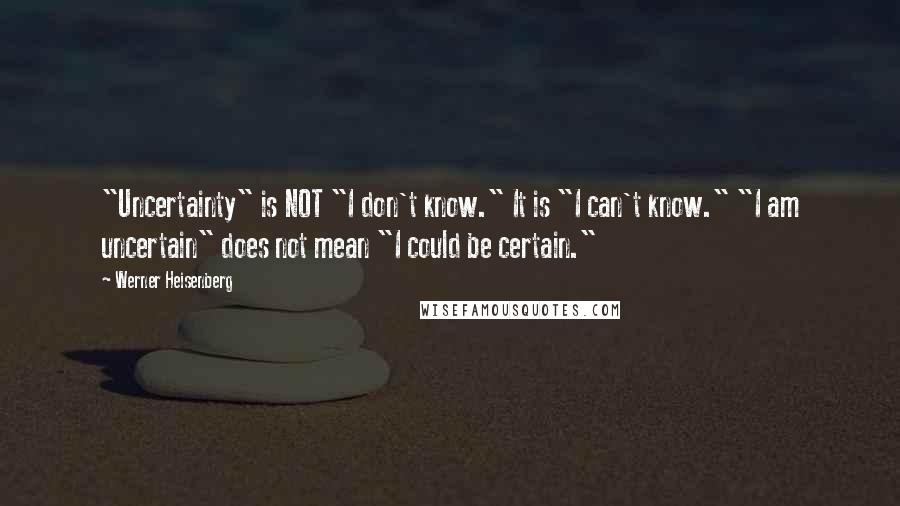 Werner Heisenberg Quotes: "Uncertainty" is NOT "I don't know." It is "I can't know." "I am uncertain" does not mean "I could be certain."