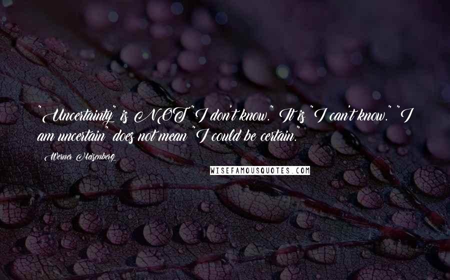 Werner Heisenberg Quotes: "Uncertainty" is NOT "I don't know." It is "I can't know." "I am uncertain" does not mean "I could be certain."