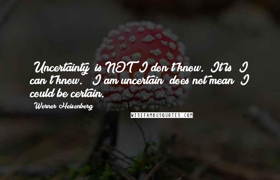 Werner Heisenberg Quotes: "Uncertainty" is NOT "I don't know." It is "I can't know." "I am uncertain" does not mean "I could be certain."