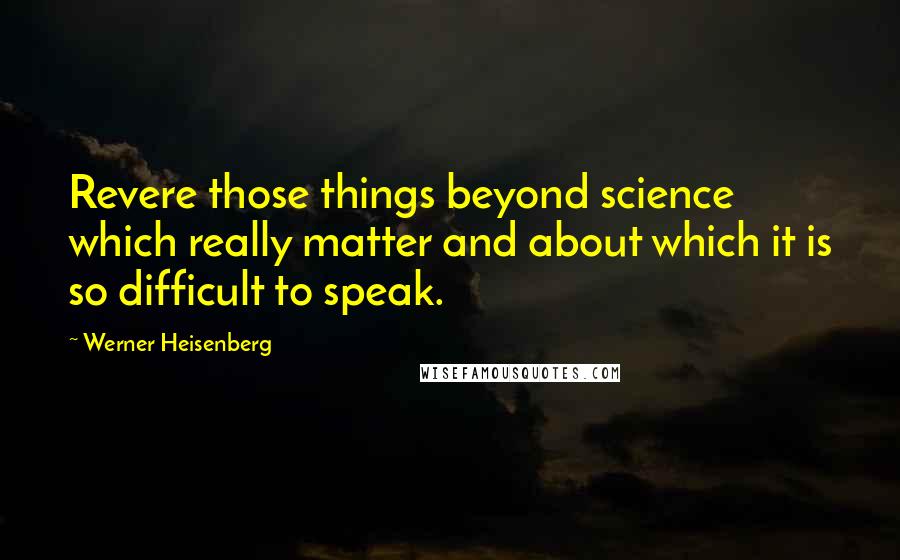 Werner Heisenberg Quotes: Revere those things beyond science which really matter and about which it is so difficult to speak.