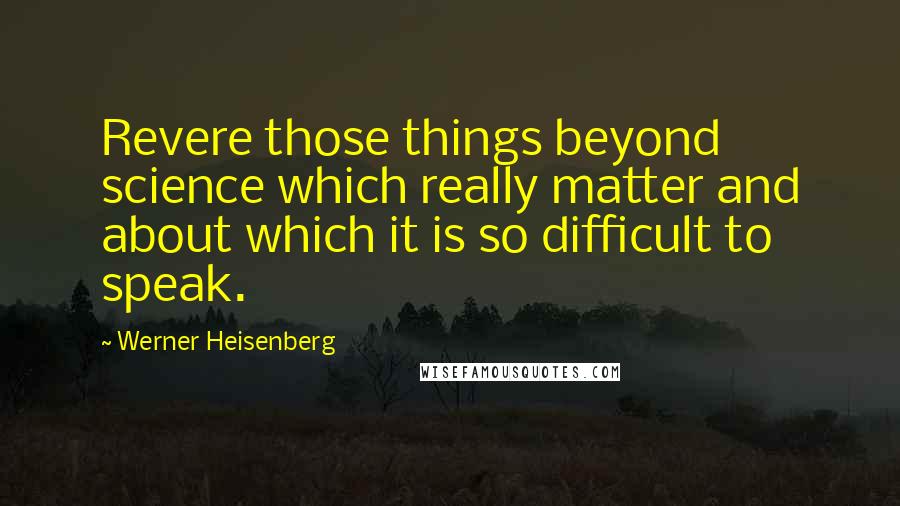 Werner Heisenberg Quotes: Revere those things beyond science which really matter and about which it is so difficult to speak.