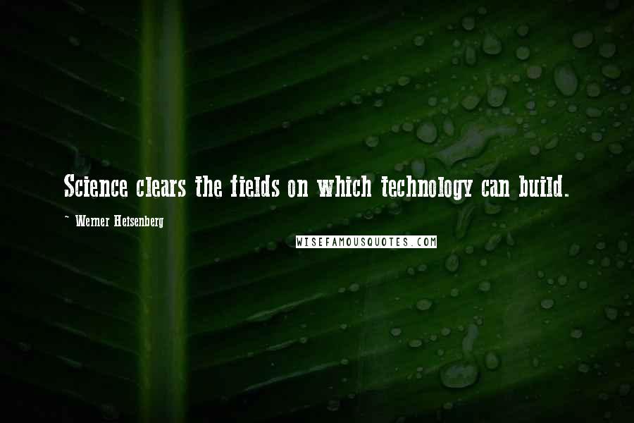 Werner Heisenberg Quotes: Science clears the fields on which technology can build.