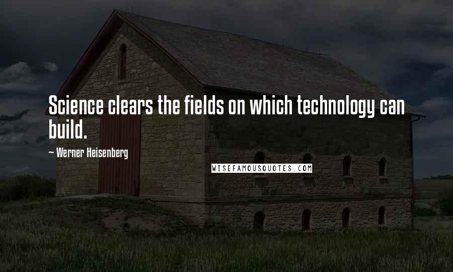 Werner Heisenberg Quotes: Science clears the fields on which technology can build.