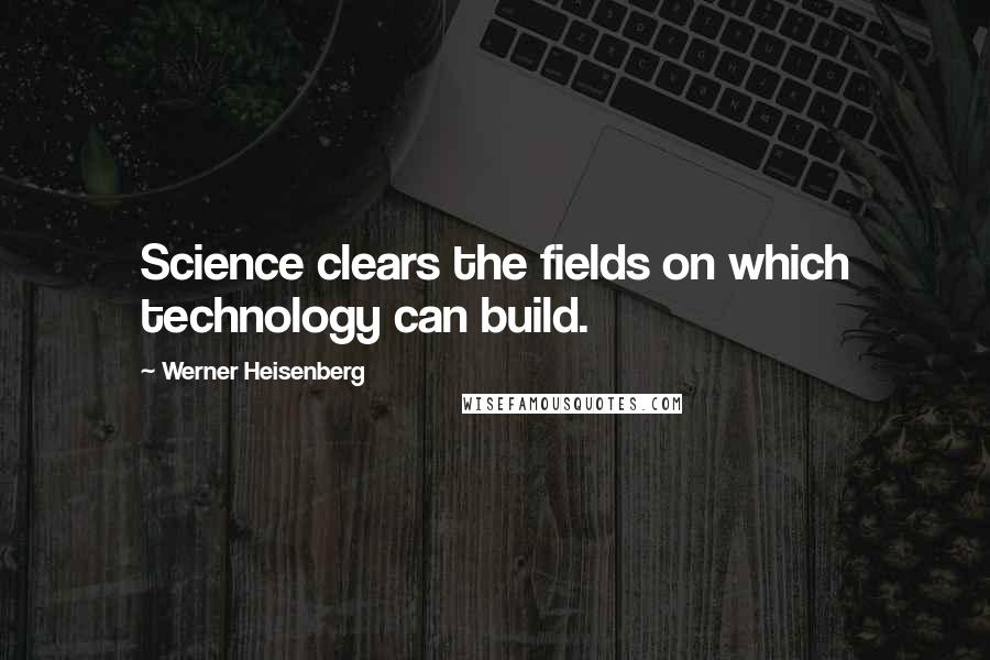 Werner Heisenberg Quotes: Science clears the fields on which technology can build.