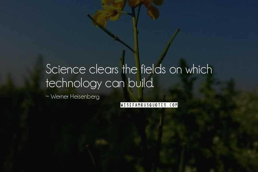 Werner Heisenberg Quotes: Science clears the fields on which technology can build.