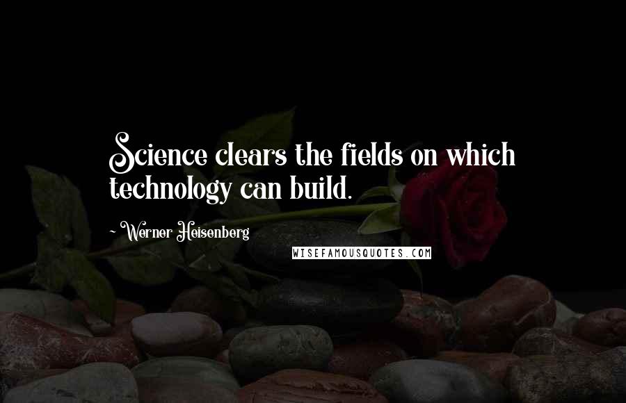 Werner Heisenberg Quotes: Science clears the fields on which technology can build.