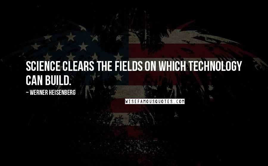 Werner Heisenberg Quotes: Science clears the fields on which technology can build.