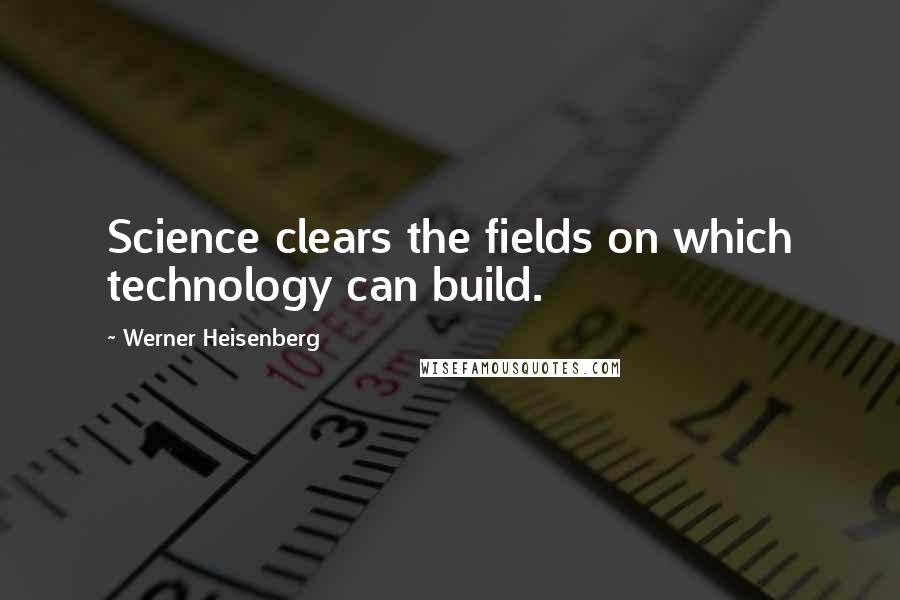 Werner Heisenberg Quotes: Science clears the fields on which technology can build.