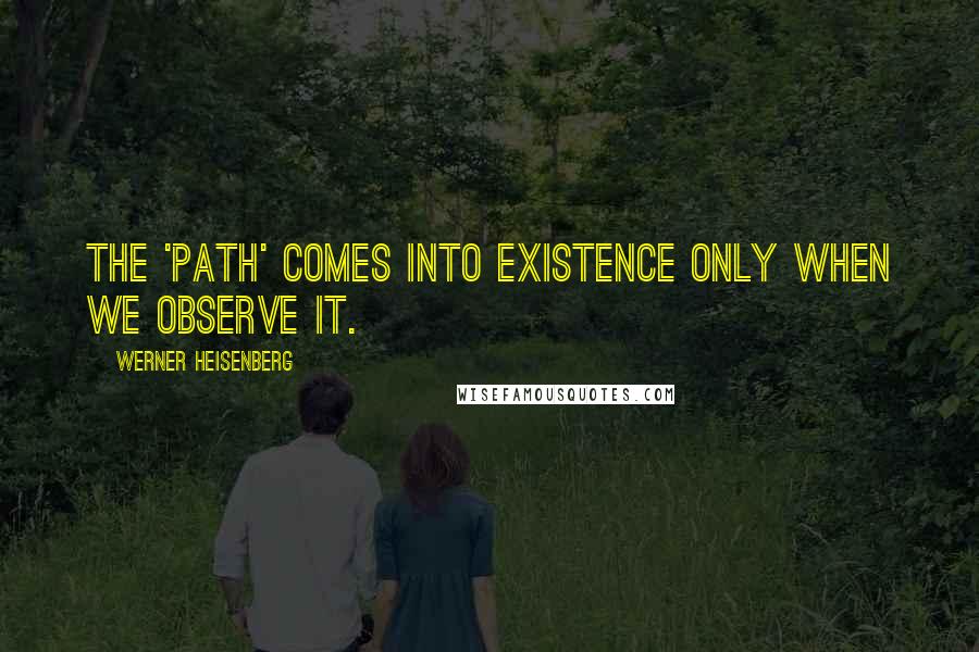 Werner Heisenberg Quotes: The 'path' comes into existence only when we observe it.